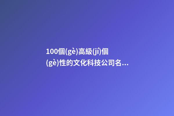 100個(gè)高級(jí)個(gè)性的文化科技公司名字 借鑒這批美名適應(yīng)-第1張-公司起名-玄機(jī)派